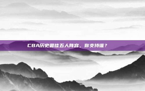 CBA历史最佳五人阵容，你支持谁？📜