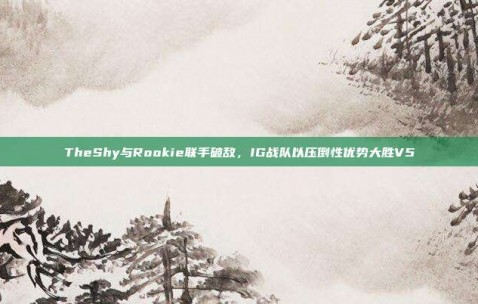 TheShy与Rookie联手破敌，IG战队以压倒性优势大胜V5