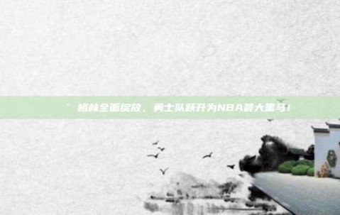 🎯 格林全面绽放，勇士队跃升为NBA最大黑马！