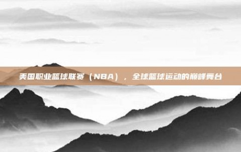 美国职业篮球联赛（NBA），全球篮球运动的巅峰舞台