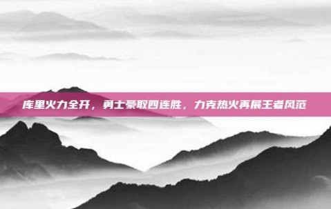 库里火力全开，勇士豪取四连胜，力克热火再展王者风范