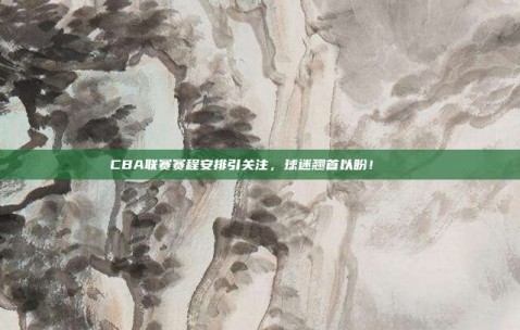 CBA联赛赛程安排引关注，球迷翘首以盼！🗓️