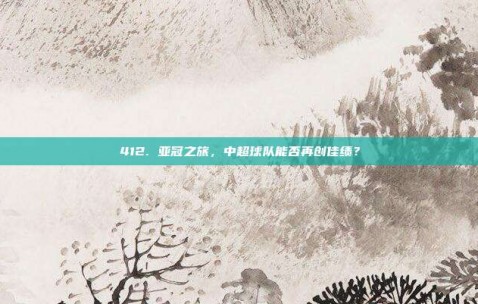 412. 亚冠之旅，中超球队能否再创佳绩？