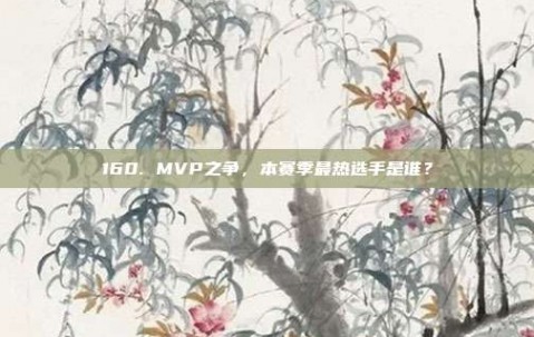 160. MVP之争，本赛季最热选手是谁？