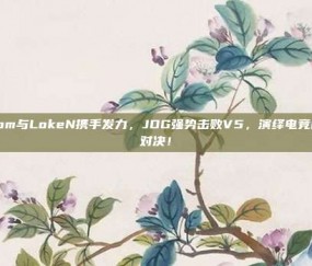 Zoom与LokeN携手发力，JDG强势击败V5，演绎电竞巅峰对决！