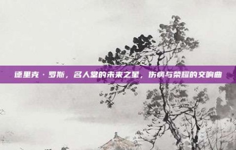 德里克·罗斯，名人堂的未来之星，伤病与荣耀的交响曲