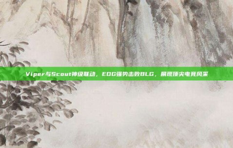 Viper与Scout神级联动，EDG强势击败BLG，展现顶尖电竞风采