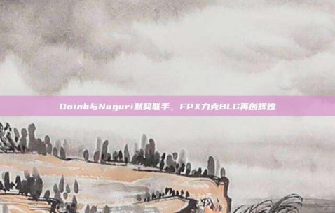 Doinb与Nuguri默契联手，FPX力克BLG再创辉煌