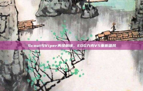 Scout与Viper再续前缘，EDG力克V5重振雄风