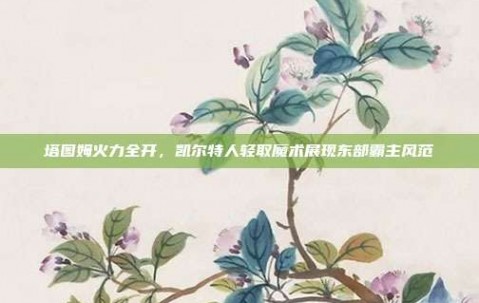 塔图姆火力全开，凯尔特人轻取魔术展现东部霸主风范