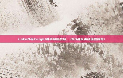 LokeN与Knight联手制霸战场，JDG战队再续连胜传奇！