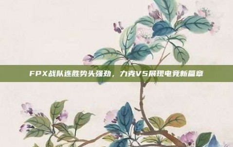 FPX战队连胜势头强劲，力克V5展现电竞新篇章