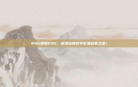 RNG豪取EDG，连续击败对手彰显冠军之姿！