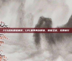 TES战队震撼来袭，LPL赛季再创辉煌，荣耀之战，无畏前行