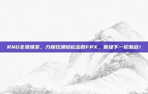 RNG全员爆发，力挽狂澜轻松击败FPX，晋级下一轮激战！