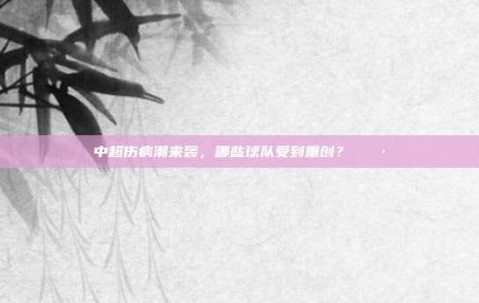 中超伤病潮来袭，哪些球队受到重创？😷