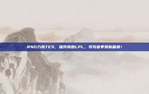 RNG力克TES，强势领跑LPL，书写春季赛新篇章！