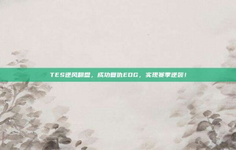 TES逆风翻盘，成功复仇EDG，实现赛季逆袭！