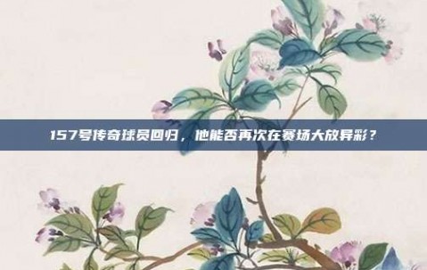 157号传奇球员回归，他能否再次在赛场大放异彩？