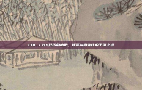 134. CBA经历的启示，球员与商业化的平衡之道