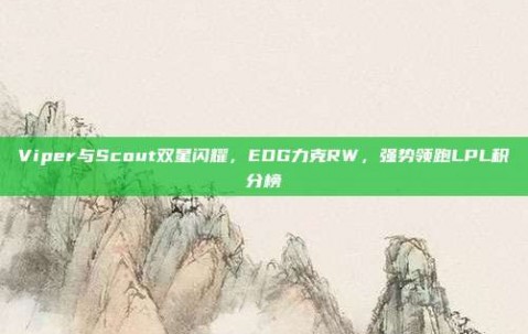 Viper与Scout双星闪耀，EDG力克RW，强势领跑LPL积分榜