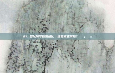 81. 各队防守体系进化，谁能真正掌控？🛡️🤔