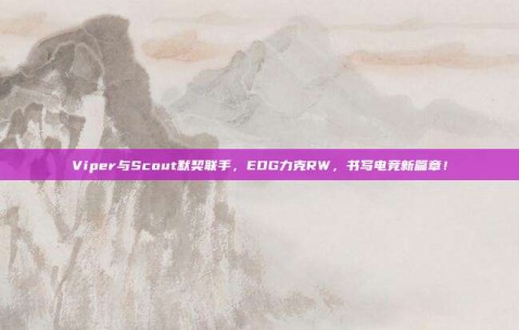 Viper与Scout默契联手，EDG力克RW，书写电竞新篇章！