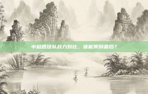 中超各球队战力对比，谁能笑到最后？