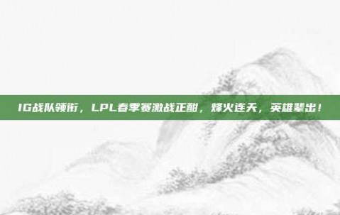 IG战队领衔，LPL春季赛激战正酣，烽火连天，英雄辈出！