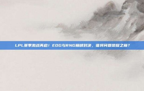 LPL赛季激战再启！EDG与RNG巅峰对决，谁将问鼎荣耀之巅？