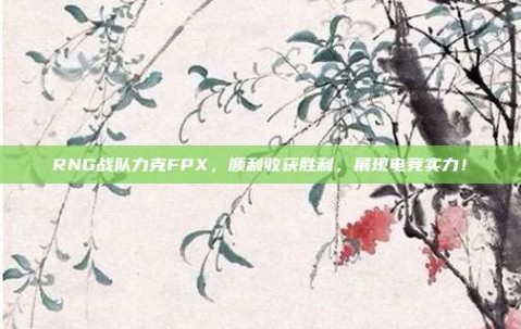 RNG战队力克FPX，顺利收获胜利，展现电竞实力！