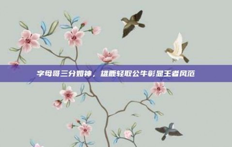 字母哥三分如神，雄鹿轻取公牛彰显王者风范