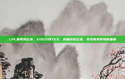 LPL赛季风云录，EDG力克TES，突破历史纪录，书写电竞传奇新篇章