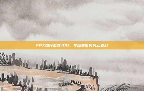 FPX爆冷击败JDG，季后赛形势风云变幻