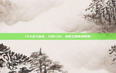 TES全力出击，力克LGD，连胜之路再续辉煌！