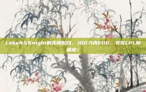 LokeN与Knight的无间配合，JDG力克EDG，书写LPL新篇章！