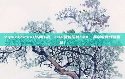 Viper与Scout并肩作战，EDG强势压制FPX，再创电竞辉煌篇章！