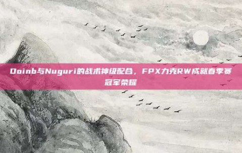 Doinb与Nuguri的战术神级配合，FPX力克RW成就春季赛冠军荣耀