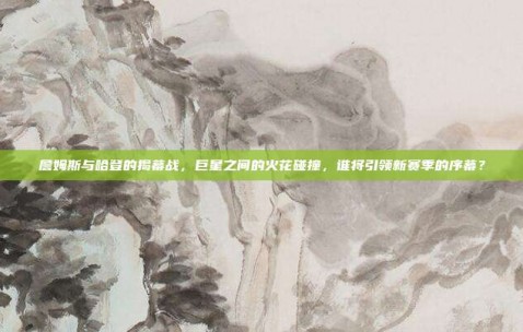 詹姆斯与哈登的揭幕战，巨星之间的火花碰撞，谁将引领新赛季的序幕？