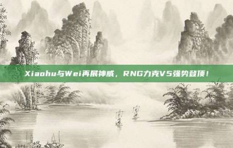 Xiaohu与Wei再展神威，RNG力克V5强势登顶！