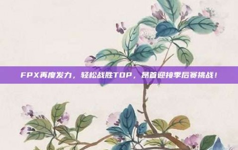 FPX再度发力，轻松战胜TOP，昂首迎接季后赛挑战！