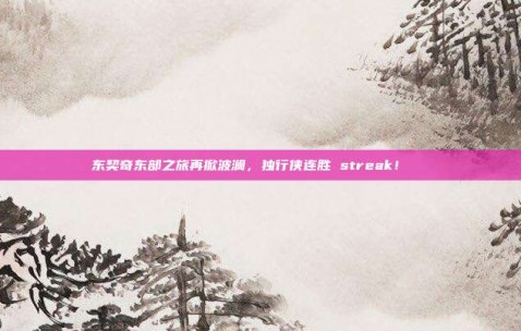 东契奇东部之旅再掀波澜，独行侠连胜 streak！🚀