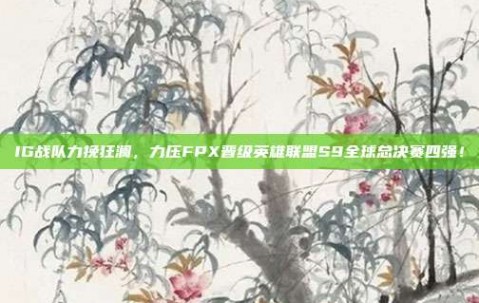 IG战队力挽狂澜，力压FPX晋级英雄联盟S9全球总决赛四强！