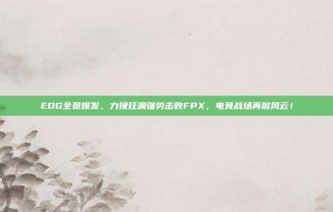 EDG全员爆发，力挽狂澜强势击败FPX，电竞战场再掀风云！