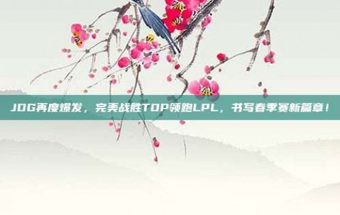 JDG再度爆发，完美战胜TOP领跑LPL，书写春季赛新篇章！