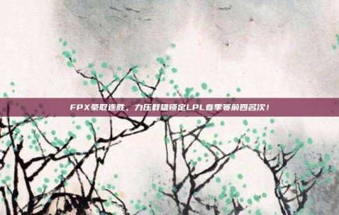 FPX豪取连胜，力压群雄锁定LPL春季赛前四名次！