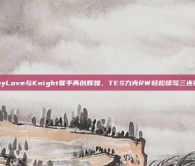 JackeyLove与Knight联手再创辉煌，TES力克RW轻松续写三连胜传奇！