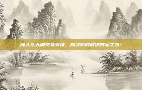 湖人队大牌交易受挫，探寻新的解决方案之路！