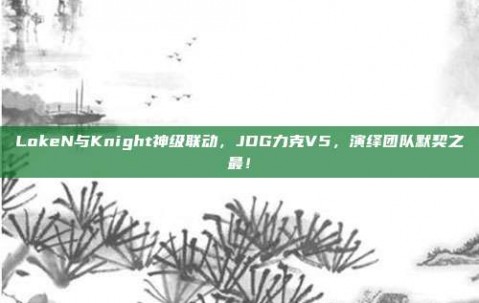 LokeN与Knight神级联动，JDG力克V5，演绎团队默契之最！