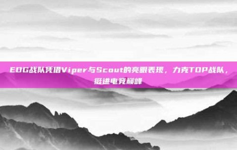 EDG战队凭借Viper与Scout的亮眼表现，力克TOP战队，挺进电竞巅峰